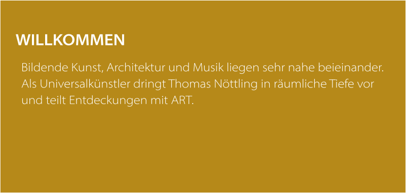 WILLKOMMEN  Bildende Kunst, Architektur und Musik liegen sehr nahe beieinander. Als Universalkünstler dringt Thomas Nöttling in räumliche Tiefe vor und teilt Entdeckungen mit ART.